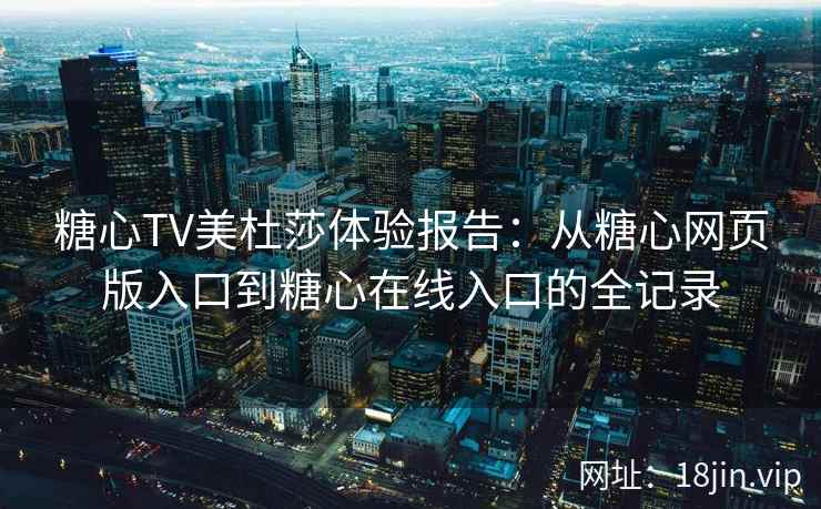 糖心TV美杜莎体验报告:从糖心网页版入口到糖心在线入口的全记录 糖心TV美杜莎体验报告:从糖心网页版入口到糖心在线入口的全记录