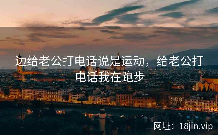 边给老公打电话说是运动,给老公打电话我在跑步 边给老公打电话说是运动,给老公打电话我在跑步