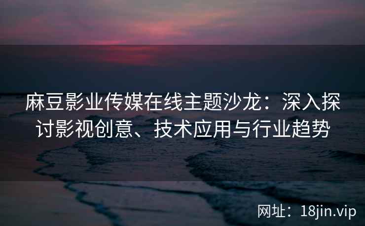 麻豆影业传媒在线主题沙龙：深入探讨影视创意、技术应用与行业趋势