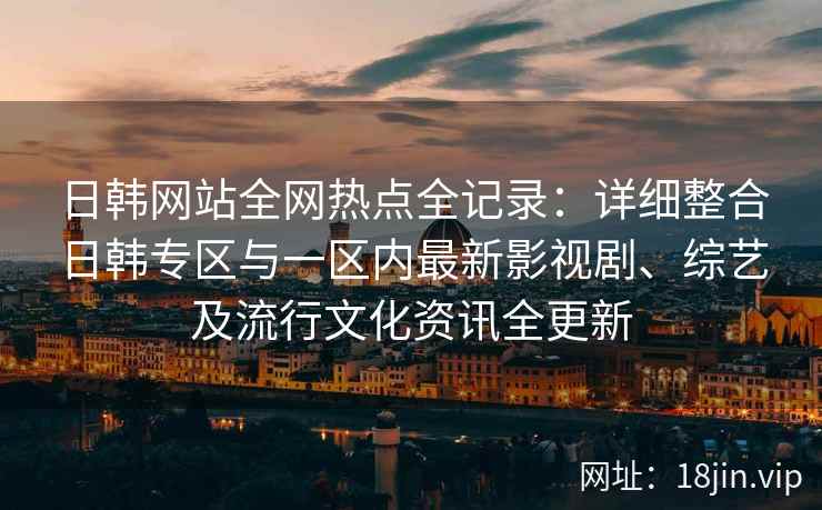 日韩网站全网热点全记录:详细整合日韩专区与一区内最新影视剧、综艺及流行文化资讯全更新 日韩网站全网热点全记录:详细整合日韩专区与一区内最新影视剧、综艺及流行文化资讯全更新