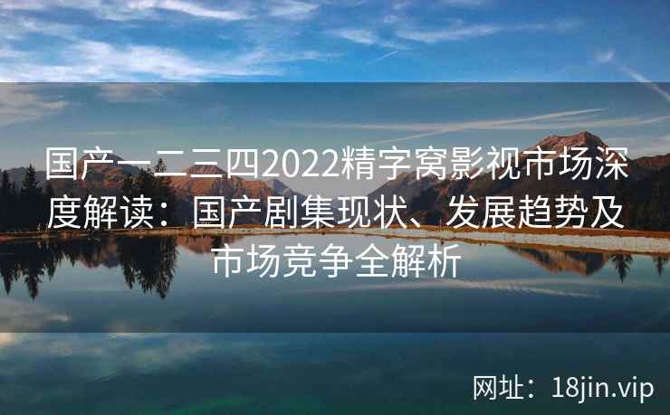 国产一二三四2022精字窝影视市场深度解读:国产剧集现状、发展趋势及市场竞争全解析 国产一二三四2022精字窝影视市场深度解读:国产剧集现状、发展趋势及市场竞争全解析