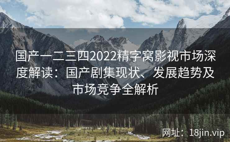 国产一二三四2022精字窝影视市场深度解读:国产剧集现状、发展趋势及市场竞争全解析 国产一二三四2022精字窝影视市场深度解读:国产剧集现状、发展趋势及市场竞争全解析