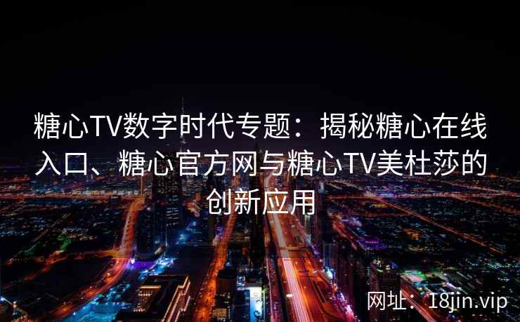 糖心TV数字时代专题：揭秘糖心在线入口、糖心官方网与糖心TV美杜莎的创新应用
