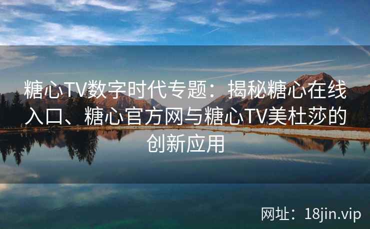 糖心TV数字时代专题：揭秘糖心在线入口、糖心官方网与糖心TV美杜莎的创新应用