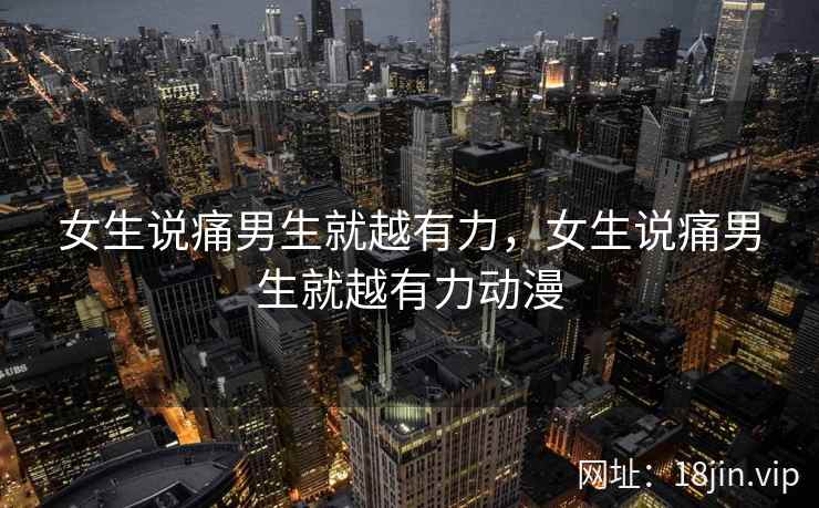 女生说痛男生就越有力，女生说痛男生就越有力动漫