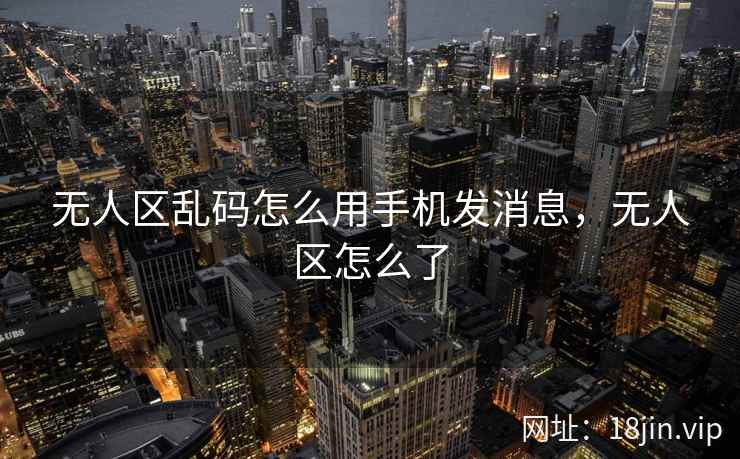 无人区乱码怎么用手机发消息，无人区怎么了
