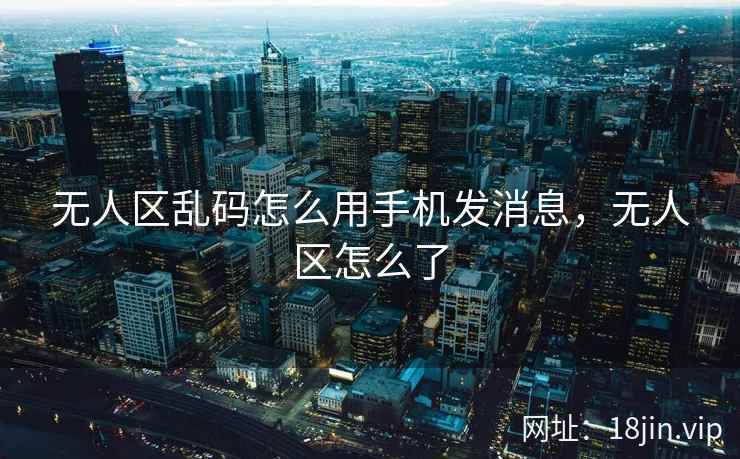 无人区乱码怎么用手机发消息，无人区怎么了