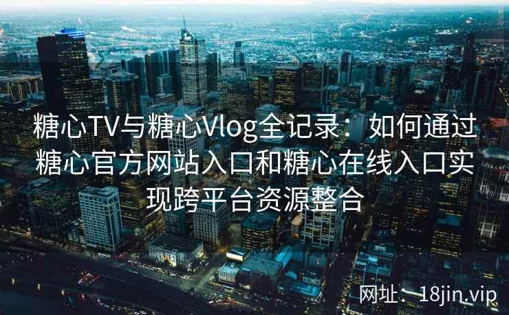 糖心TV与糖心Vlog全记录:如何通过糖心官方网站入口和糖心在线入口实现跨平台资源整合 糖心TV与糖心Vlog全记录:如何通过糖心官方网站入口和糖心在线入口实现跨平台资源整合