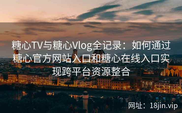糖心TV与糖心Vlog全记录:如何通过糖心官方网站入口和糖心在线入口实现跨平台资源整合 糖心TV与糖心Vlog全记录:如何通过糖心官方网站入口和糖心在线入口实现跨平台资源整合