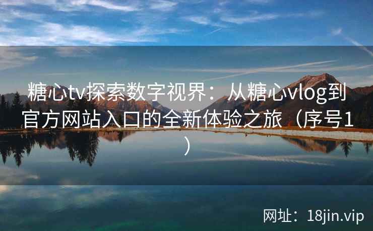 糖心tv探索数字视界:从糖心vlog到官方网站入口的全新体验之旅(序号1) 糖心tv探索数字视界:从糖心vlog到官方网站入口的全新体验之旅(序号1)
