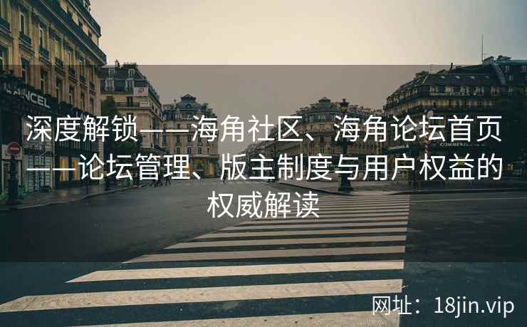 深度解锁——海角社区、海角论坛首页——论坛管理、版主制度与用户权益的权威解读 深度解锁——海角社区、海角论坛首页——论坛管理、版主制度与用户权益的权威解读