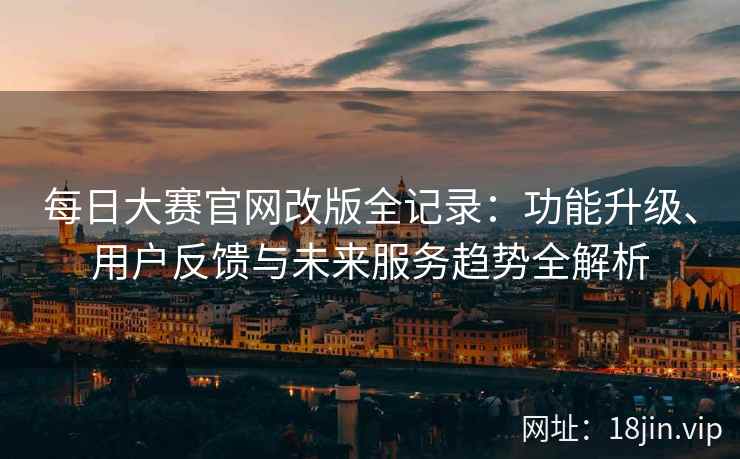 每日大赛官网改版全记录：功能升级、用户反馈与未来服务趋势全解析