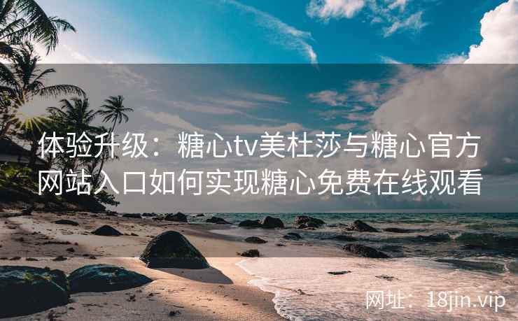 体验升级:糖心tv美杜莎与糖心官方网站入口如何实现糖心免费在线观看 体验升级:糖心tv美杜莎与糖心官方网站入口如何实现糖心免费在线观看