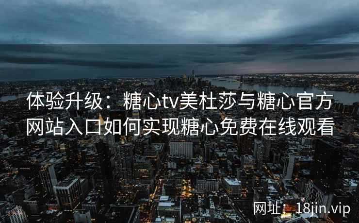 体验升级:糖心tv美杜莎与糖心官方网站入口如何实现糖心免费在线观看 体验升级:糖心tv美杜莎与糖心官方网站入口如何实现糖心免费在线观看