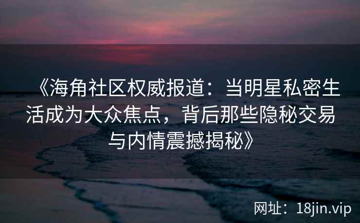 《海角社区权威报道：当明星私密生活成为大众焦点，背后那些隐秘交易与内情震撼揭秘》