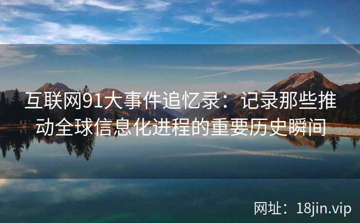 互联网91大事件追忆录：记录那些推动全球信息化进程的重要历史瞬间
