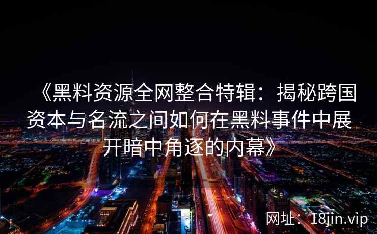 《黑料资源全网整合特辑：揭秘跨国资本与名流之间如何在黑料事件中展开暗中角逐的内幕》