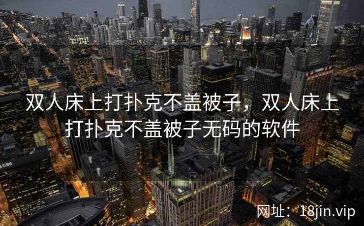 双人床上打扑克不盖被子，双人床上打扑克不盖被子无码的软件