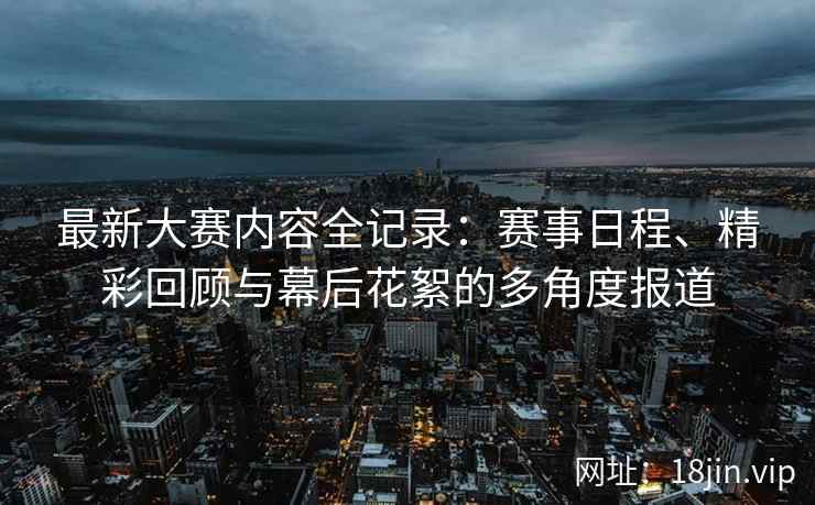 最新大赛内容全记录:赛事日程、精彩回顾与幕后花絮的多角度报道 最新大赛内容全记录:赛事日程、精彩回顾与幕后花絮的多角度报道