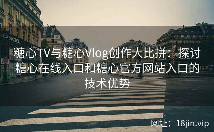 糖心TV与糖心Vlog创作大比拼：探讨糖心在线入口和糖心官方网站入口的技术优势