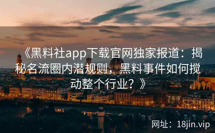 《黑料社app下载官网独家报道:揭秘名流圈内潜规则,黑料事件如何搅动整个行业?》 《黑料社app下载官网独家报道:揭秘名流圈内潜规则,黑料事件如何搅动整个行业?》