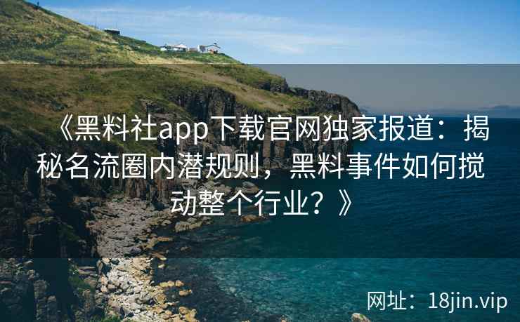 《黑料社app下载官网独家报道:揭秘名流圈内潜规则,黑料事件如何搅动整个行业?》 《黑料社app下载官网独家报道:揭秘名流圈内潜规则,黑料事件如何搅动整个行业?》