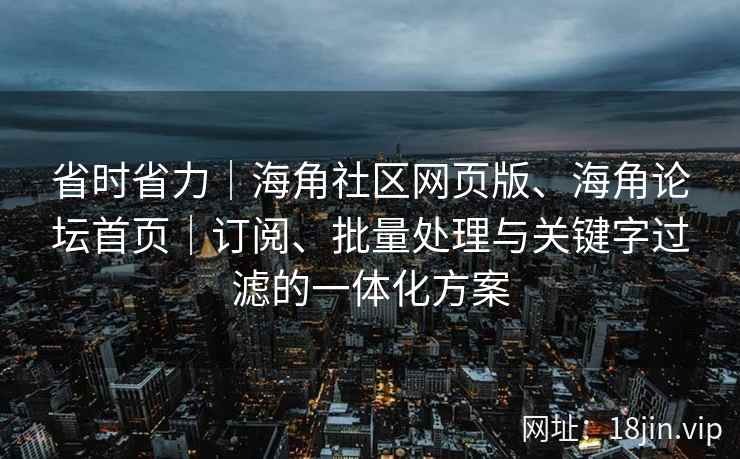省时省力｜海角社区网页版、海角论坛首页｜订阅、批量处理与关键字过滤的一体化方案