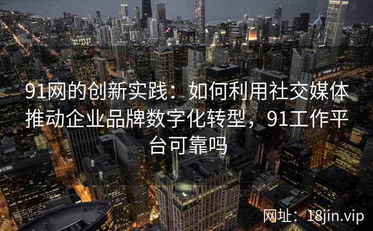 91网的创新实践：如何利用社交媒体推动企业品牌数字化转型，91工作平台可靠吗