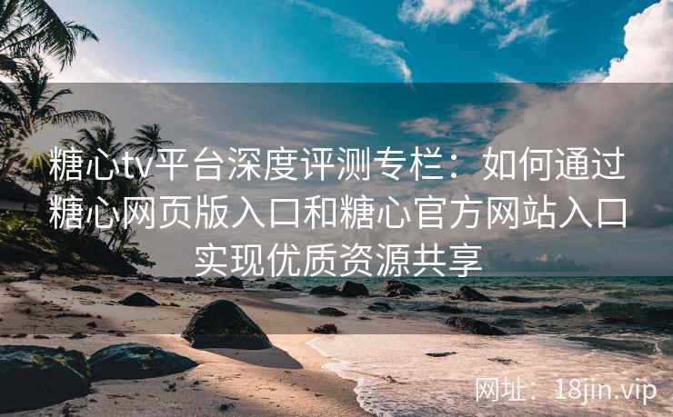 糖心tv平台深度评测专栏：如何通过糖心网页版入口和糖心官方网站入口实现优质资源共享