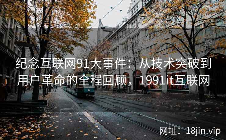 纪念互联网91大事件：从技术突破到用户革命的全程回顾，1991it互联网