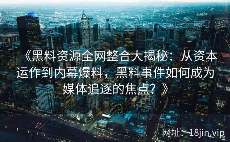 《黑料资源全网整合大揭秘：从资本运作到内幕爆料，黑料事件如何成为媒体追逐的焦点？》