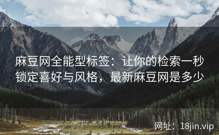 麻豆网全能型标签：让你的检索一秒锁定喜好与风格，最新麻豆网是多少
