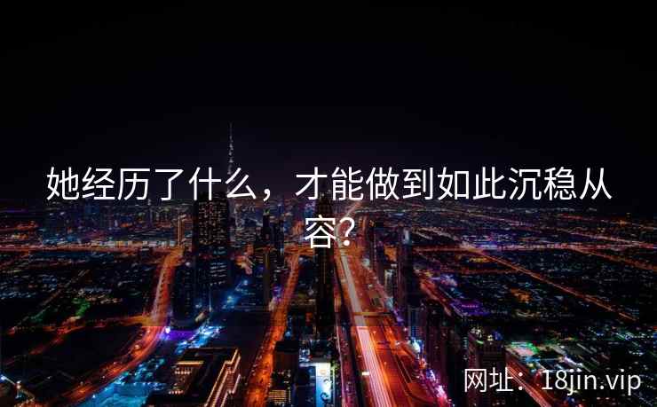 她经历了什么，才能做到如此沉稳从容？