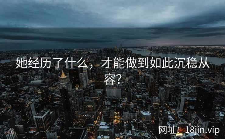 她经历了什么，才能做到如此沉稳从容？