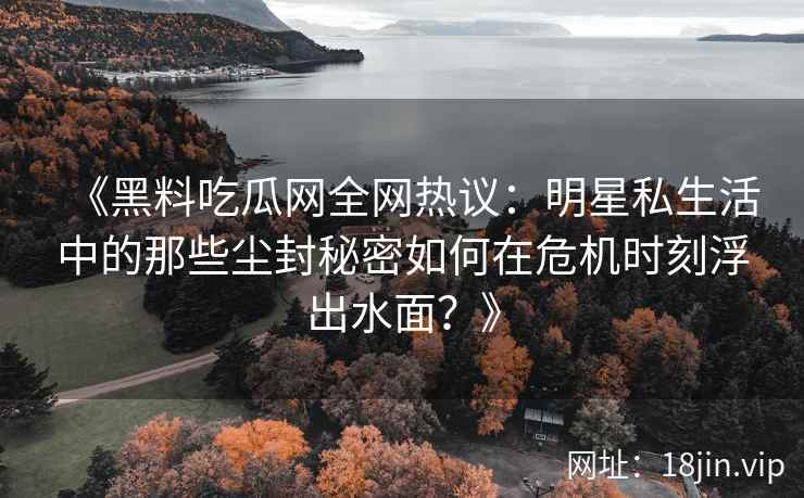 《黑料吃瓜网全网热议：明星私生活中的那些尘封秘密如何在危机时刻浮出水面？》