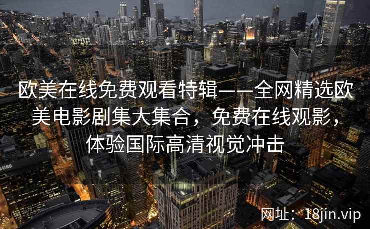 欧美在线免费观看特辑——全网精选欧美电影剧集大集合，免费在线观影，体验国际高清视觉冲击