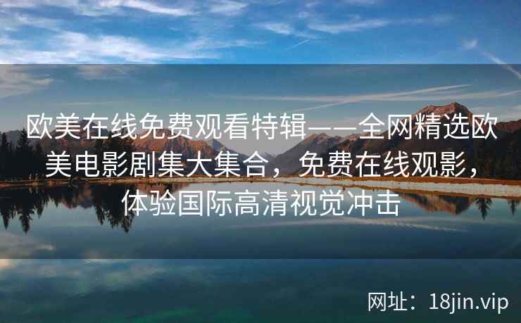 欧美在线免费观看特辑——全网精选欧美电影剧集大集合，免费在线观影，体验国际高清视觉冲击