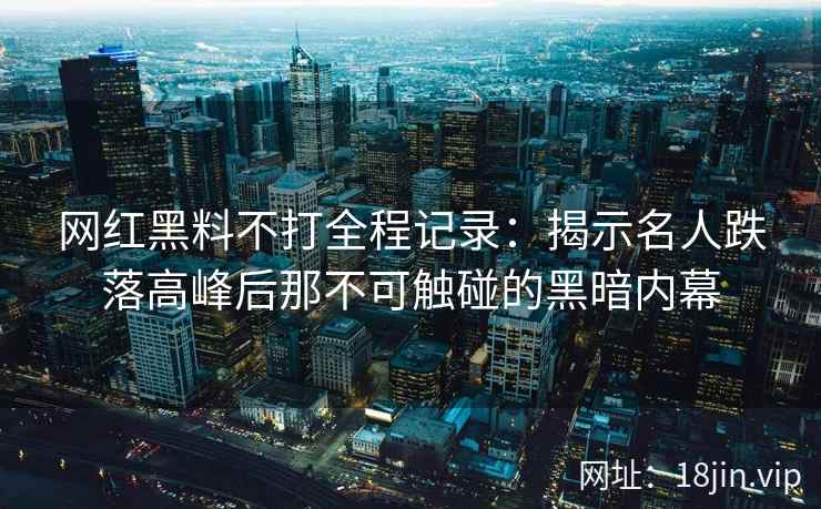 网红黑料不打全程记录：揭示名人跌落高峰后那不可触碰的黑暗内幕