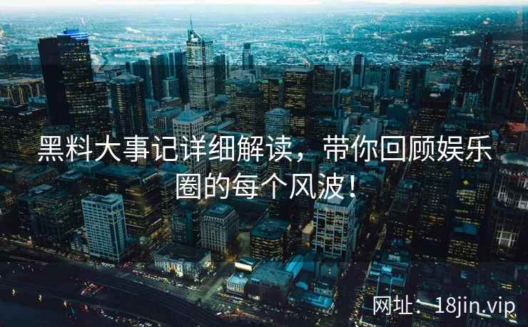 黑料大事记详细解读，带你回顾娱乐圈的每个风波！