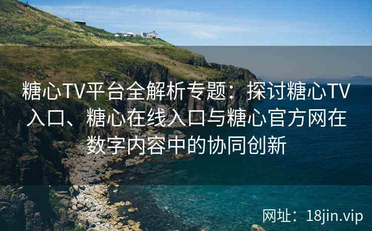 糖心TV平台全解析专题：探讨糖心TV入口、糖心在线入口与糖心官方网在数字内容中的协同创新