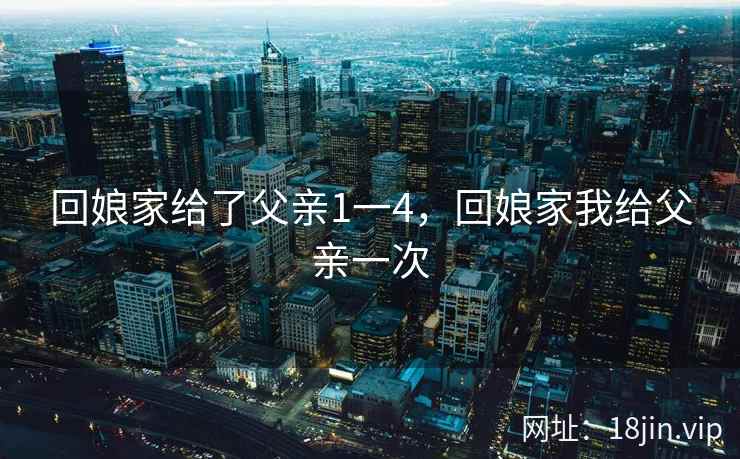 回娘家给了父亲1一4,回娘家我给父亲一次 回娘家给了父亲1一4,回娘家我给父亲一次