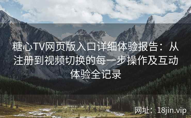 糖心TV网页版入口详细体验报告:从注册到视频切换的每一步操作及互动体验全记录 糖心TV网页版入口详细体验报告:从注册到视频切换的每一步操作及互动体验全记录