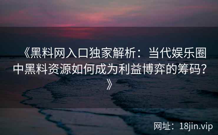 《黑料网入口独家解析：当代娱乐圈中黑料资源如何成为利益博弈的筹码？》