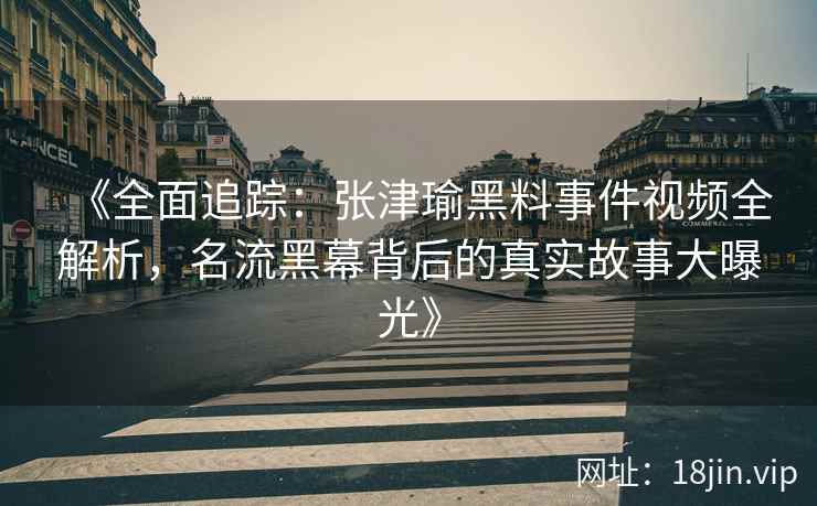 《全面追踪:张津瑜黑料事件视频全解析,名流黑幕背后的真实故事大曝光》 《全面追踪:张津瑜黑料事件视频全解析,名流黑幕背后的真实故事大曝光》