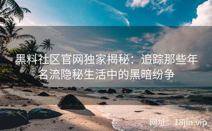 黑料社区官网独家揭秘:追踪那些年名流隐秘生活中的黑暗纷争 黑料社区官网独家揭秘:追踪那些年名流隐秘生活中的黑暗纷争