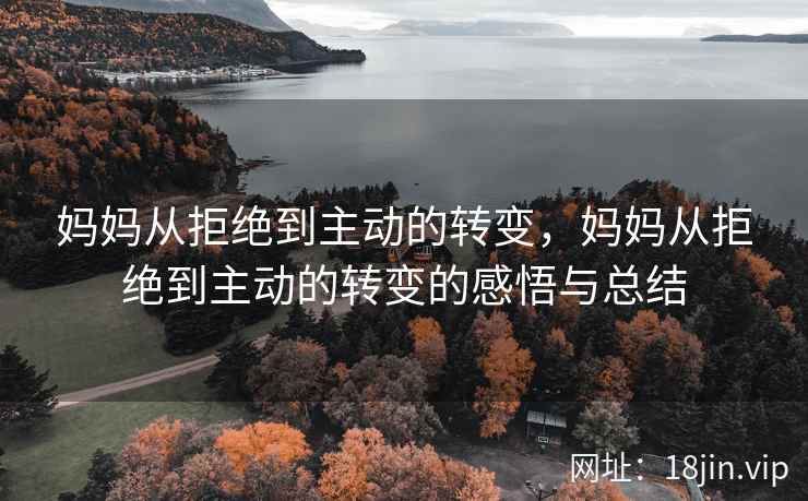 妈妈从拒绝到主动的转变,妈妈从拒绝到主动的转变的感悟与总结 妈妈从拒绝到主动的转变,妈妈从拒绝到主动的转变的感悟与总结