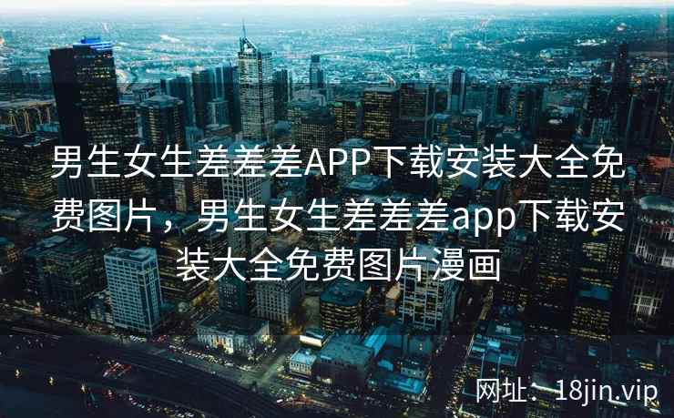 男生女生差差差APP下载安装大全免费图片,男生女生差差差app下载安装大全免费图片漫画 男生女生差差差APP下载安装大全免费图片,男生女生差差差app下载安装大全免费图片漫画