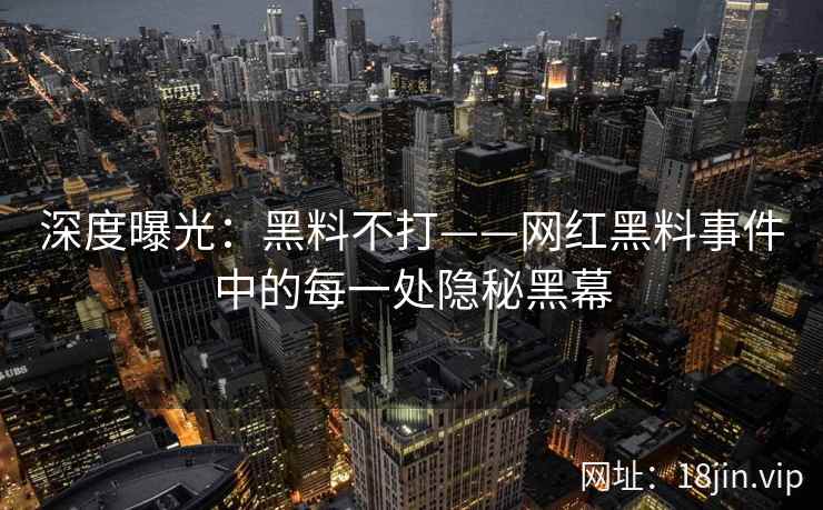 深度曝光:黑料不打——网红黑料事件中的每一处隐秘黑幕 深度曝光:黑料不打——网红黑料事件中的每一处隐秘黑幕