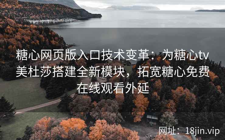 糖心网页版入口技术变革：为糖心tv美杜莎搭建全新模块，拓宽糖心免费在线观看外延