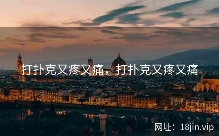 打扑克又疼又痛,打扑克又疼又痛 打扑克又疼又痛,打扑克又疼又痛